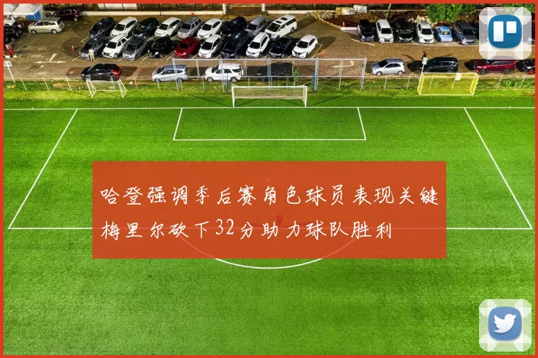 哈登强调季后赛角色球员表现关键梅里尔砍下32分助力球队胜利