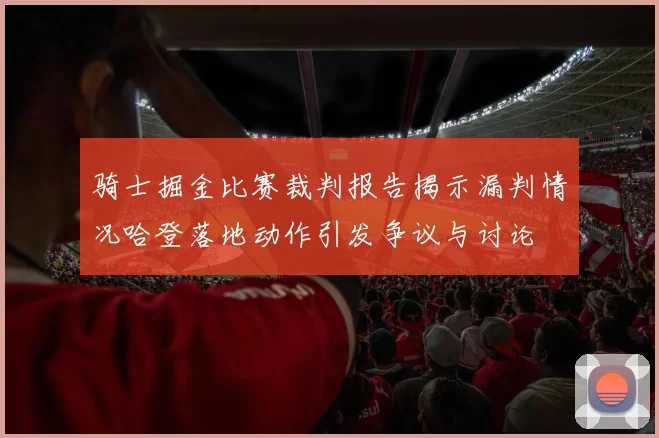 骑士掘金比赛裁判报告揭示漏判情况哈登落地动作引发争议与讨论