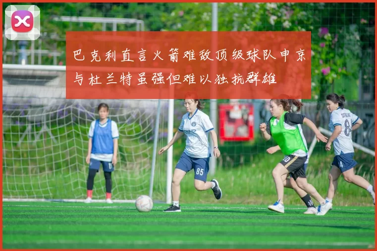 巴克利直言火箭难敌顶级球队申京与杜兰特虽强但难以独抗群雄