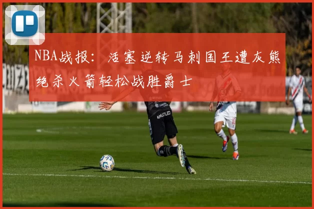 NBA战报：活塞逆转马刺国王遭灰熊绝杀火箭轻松战胜爵士