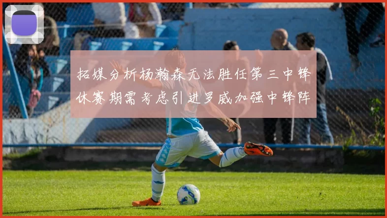 拓媒分析杨瀚森无法胜任第三中锋休赛期需考虑引进罗威加强中锋阵容