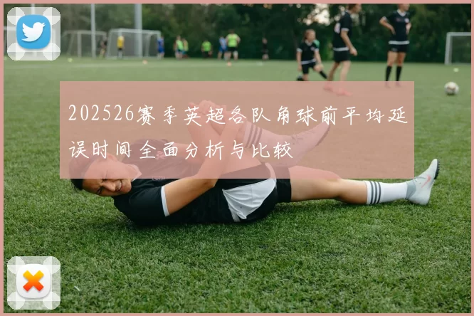202526赛季英超各队角球前平均延误时间全面分析与比较