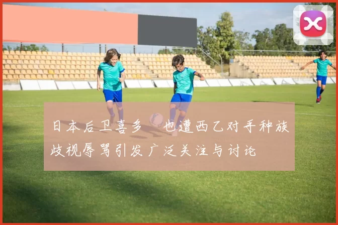 日本后卫喜多壱也遭西乙对手种族歧视辱骂引发广泛关注与讨论