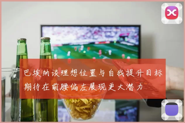 巴埃纳谈理想位置与自我提升目标期待在前腰偏左展现更大潜力