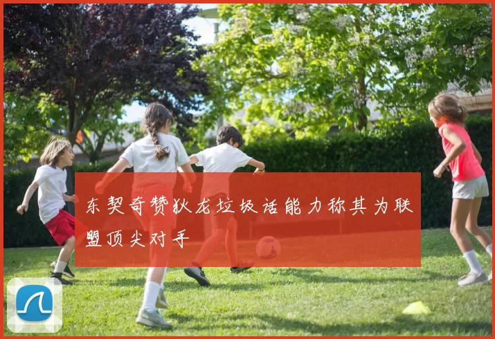 东契奇赞狄龙垃圾话能力称其为联盟顶尖对手