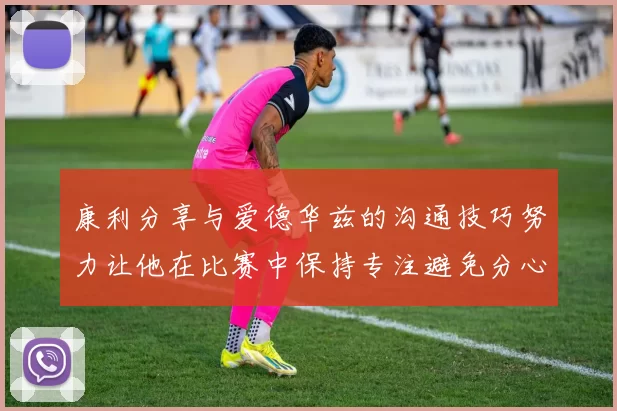 康利分享与爱德华兹的沟通技巧努力让他在比赛中保持专注避免分心