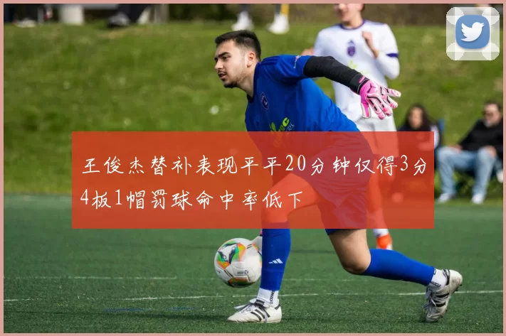 王俊杰替补表现平平20分钟仅得3分4板1帽罚球命中率低下