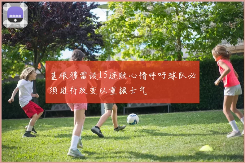 基根穆雷谈15连败心情呼吁球队必须进行改变以重振士气