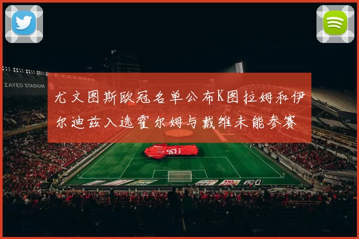 尤文图斯欧冠名单公布K图拉姆和伊尔迪兹入选霍尔姆与戴维未能参赛