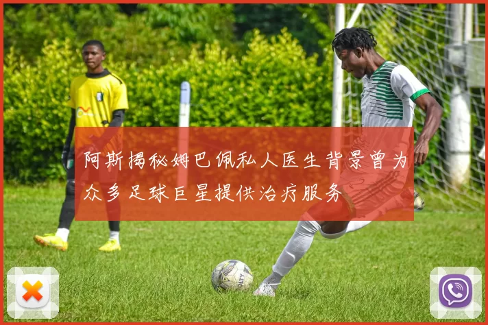 阿斯揭秘姆巴佩私人医生背景曾为众多足球巨星提供治疗服务