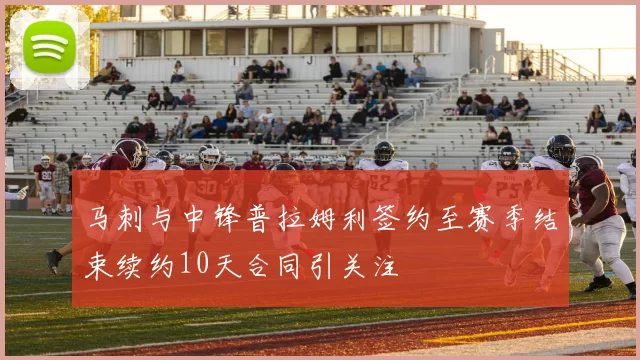 马刺与中锋普拉姆利签约至赛季结束续约10天合同引关注