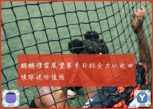 鹈鹕穆雷展望赛季目标全力以赴回馈球迷价值感