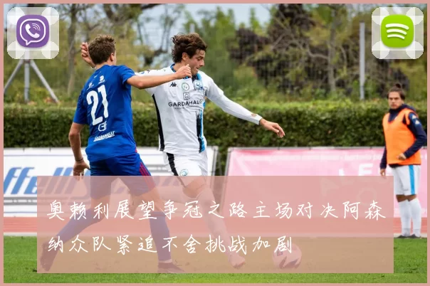 奥赖利展望争冠之路主场对决阿森纳众队紧追不舍挑战加剧
