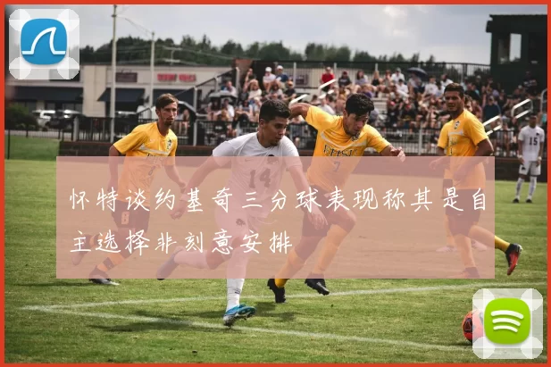 怀特谈约基奇三分球表现称其是自主选择非刻意安排