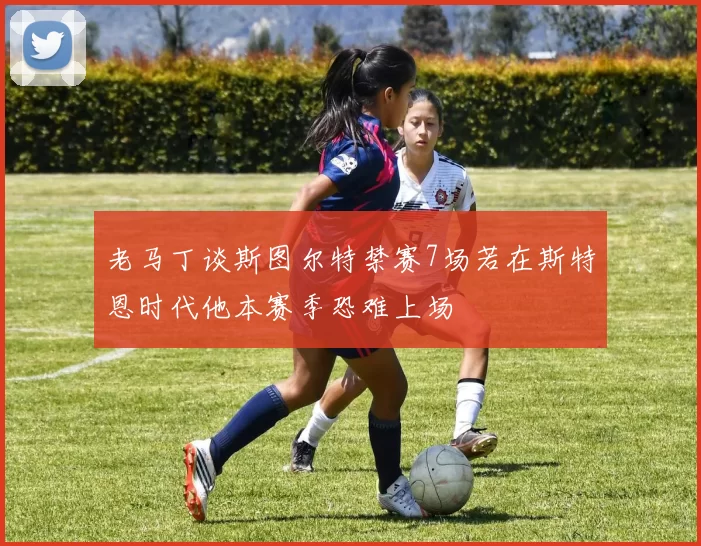 老马丁谈斯图尔特禁赛7场若在斯特恩时代他本赛季恐难上场