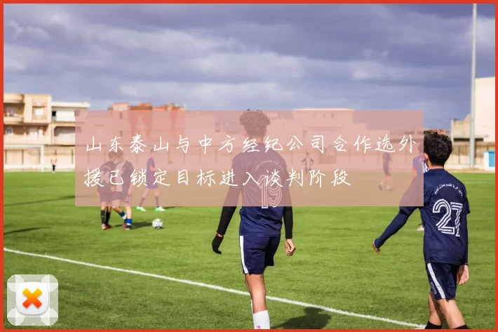 山东泰山与中方经纪公司合作选外援已锁定目标进入谈判阶段