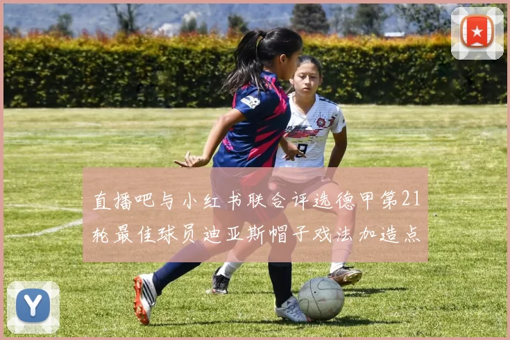 直播吧与小红书联合评选德甲第21轮最佳球员迪亚斯帽子戏法加造点独造五球