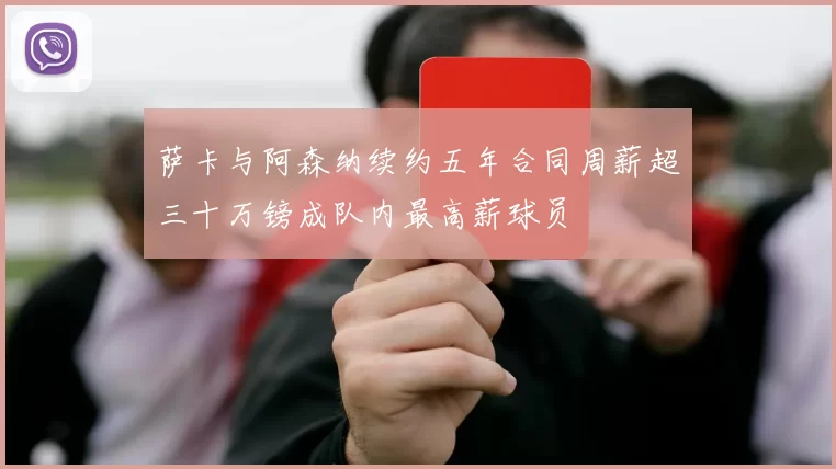 萨卡与阿森纳续约五年合同周薪超三十万镑成队内最高薪球员