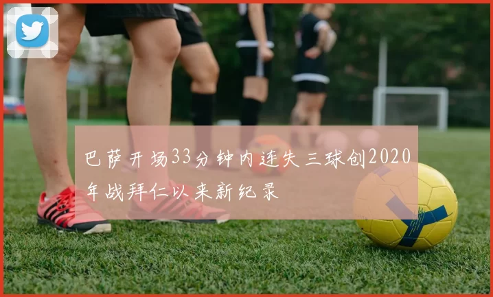 巴萨开场33分钟内连失三球创2020年战拜仁以来新纪录