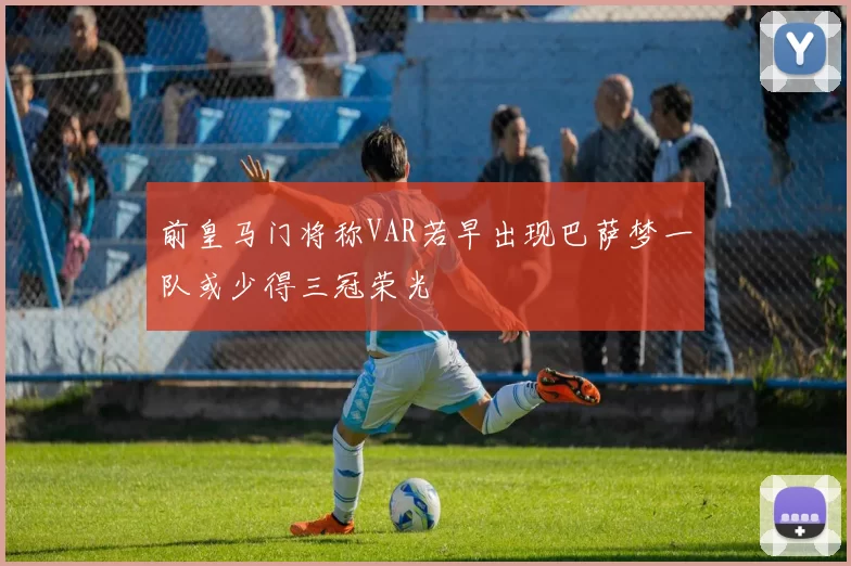 前皇马门将称VAR若早出现巴萨梦一队或少得三冠荣光