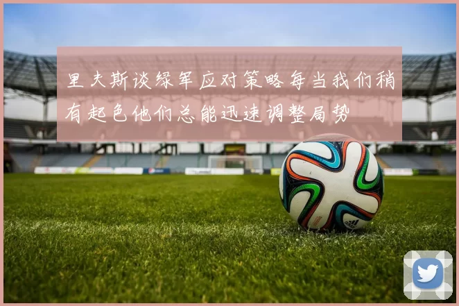 里夫斯谈绿军应对策略每当我们稍有起色他们总能迅速调整局势