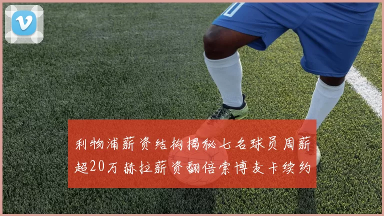 利物浦薪资结构揭秘七名球员周薪超20万赫拉薪资翻倍索博麦卡续约待定
