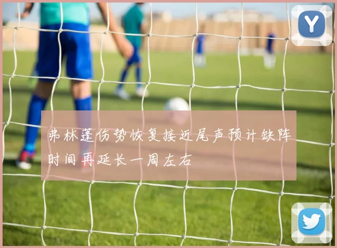 弗林蓬伤势恢复接近尾声预计缺阵时间再延长一周左右