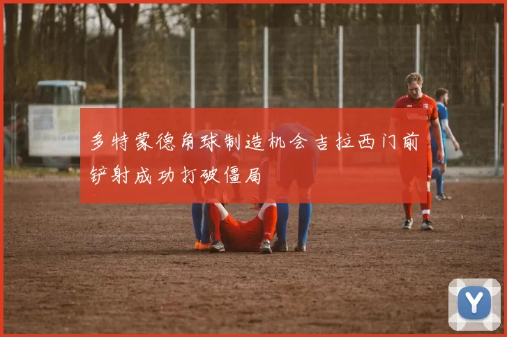 多特蒙德角球制造机会吉拉西门前铲射成功打破僵局