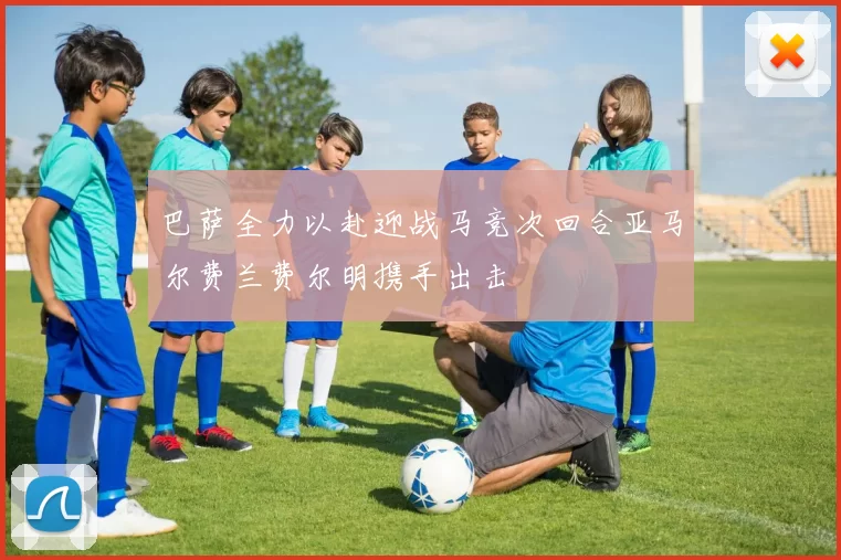 巴萨全力以赴迎战马竞次回合亚马尔费兰费尔明携手出击