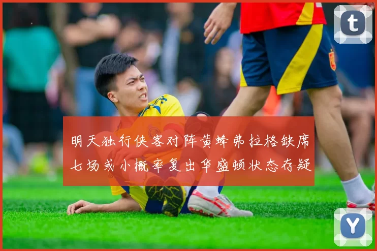 明天独行侠客对阵黄蜂弗拉格缺席七场或小概率复出华盛顿状态存疑